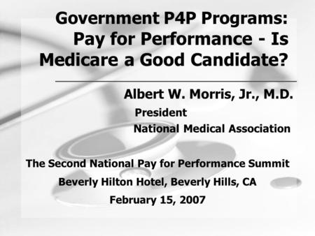 Government P4P Programs: Pay for Performance - Is Medicare a Good Candidate? Albert W. Morris, Jr., M.D. President National Medical Association The Second.