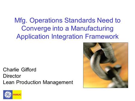 Mfg. Operations Standards Need to Converge into a Manufacturing Application Integration Framework Charlie Gifford Director Lean Production Management.