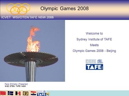 Olympic Games 2008 ICVET WSI/OTEN TAFE NSW 2006 Welcome to Sydney Institute of TAFE Meets Olympic Games 2008 - Beijing Paula Williams ( Presenter) WSI.