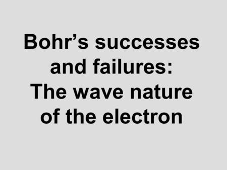 Bohrs successes and failures: The wave nature of the electron.