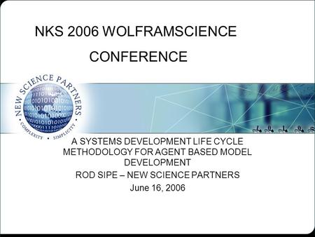 NKS 2006 WOLFRAMSCIENCE CONFERENCE A SYSTEMS DEVELOPMENT LIFE CYCLE METHODOLOGY FOR AGENT BASED MODEL DEVELOPMENT ROD SIPE – NEW SCIENCE PARTNERS June.