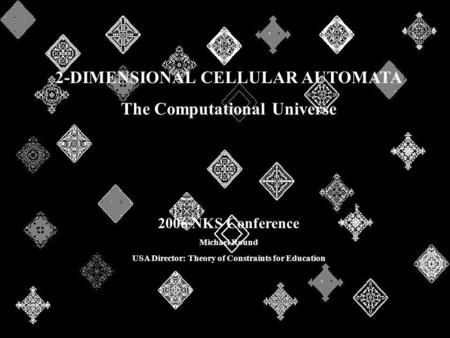 2-DIMENSIONAL CELLULAR AUTOMATA The Computational Universe 2006 NKS Conference Michael Round USA Director: Theory of Constraints for Education.