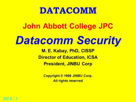 DC 6 - 1 DATACOMM John Abbott College JPC Datacomm Security M. E. Kabay, PhD, CISSP Director of Education, ICSA President, JINBU Corp Copyright © 1998.