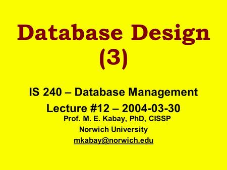 Database Design (3) IS 240 – Database Management Lecture #12 – 2004-03-30 Prof. M. E. Kabay, PhD, CISSP Norwich University