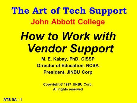 ATS 5A - 1 The Art of Tech Support John Abbott College How to Work with Vendor Support M. E. Kabay, PhD, CISSP Director of Education, NCSA President, JINBU.