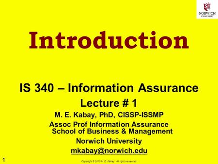 1 Copyright © 2010 M. E. Kabay. All rights reserved. Introduction IS 340 – Information Assurance Lecture # 1 M. E. Kabay, PhD, CISSP-ISSMP Assoc Prof Information.