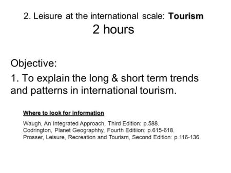 Tourism 2. Leisure at the international scale: Tourism 2 hours Objective: 1. To explain the long & short term trends and patterns in international tourism.