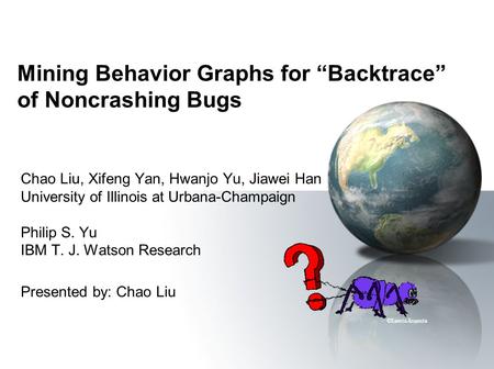 Mining Behavior Graphs for Backtrace of Noncrashing Bugs Chao Liu, Xifeng Yan, Hwanjo Yu, Jiawei Han University of Illinois at Urbana-Champaign Philip.