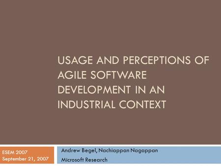 USAGE AND PERCEPTIONS OF AGILE SOFTWARE DEVELOPMENT IN AN INDUSTRIAL CONTEXT Andrew Begel, Nachiappan Nagappan Microsoft Research ESEM 2007 September 21,