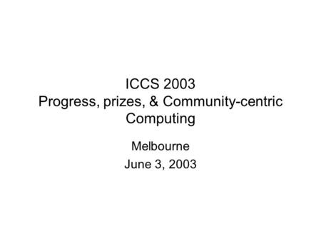 ICCS 2003 Progress, prizes, & Community-centric Computing Melbourne June 3, 2003.