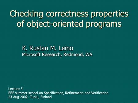 Checking correctness properties of object-oriented programs K. Rustan M. Leino Microsoft Research, Redmond, WA Lecture 3 EEF summer school on Specification,