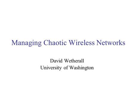 Managing Chaotic Wireless Networks David Wetherall University of Washington.