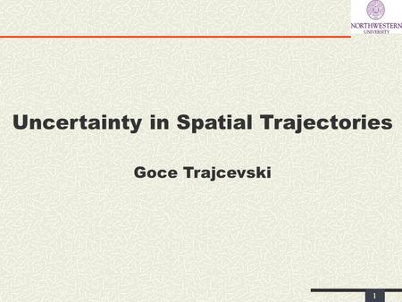 1 Uncertainty in Spatial Trajectories Goce Trajcevski.