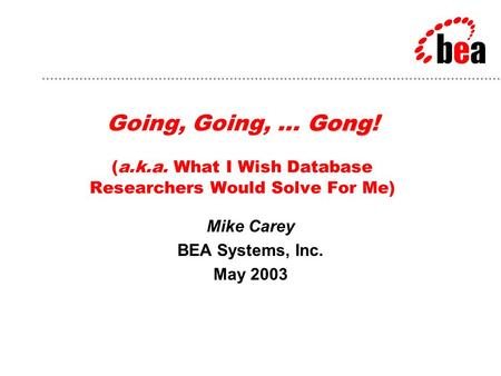 Gong Going, Going, … Gong! (a.k.a. What I Wish Database Researchers Would Solve For Me) Mike Carey BEA Systems, Inc. May 2003.