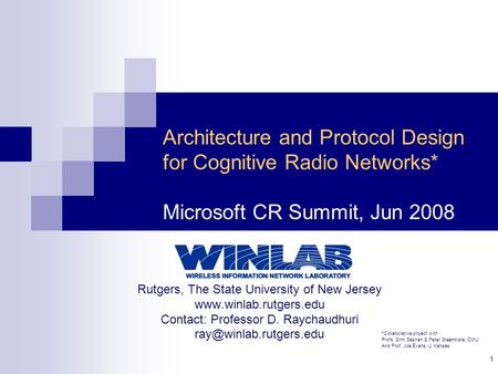 1 Architecture and Protocol Design for Cognitive Radio Networks* Microsoft CR Summit, Jun 2008 Rutgers, The State University of New Jersey www.winlab.rutgers.edu.