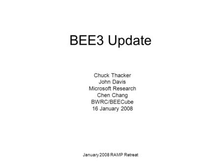 January 2008 RAMP Retreat BEE3 Update Chuck Thacker John Davis Microsoft Research Chen Chang BWRC/BEECube 16 January 2008.