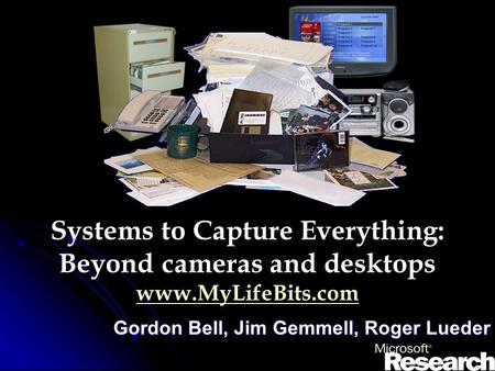 Systems to Capture Everything: Beyond cameras and desktops www.MyLifeBits.com www.MyLifeBits.com Gordon Bell, Jim Gemmell, Roger Lueder.