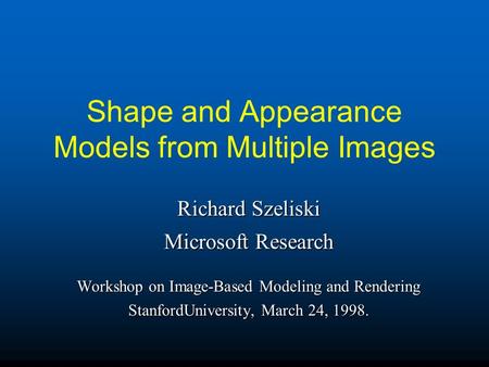 Shape and Appearance Models from Multiple Images Richard Szeliski Microsoft Research Workshop on Image-Based Modeling and Rendering StanfordUniversity,