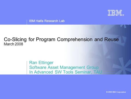 IBM Haifa Research Lab © 2008 IBM Corporation Co-Slicing for Program Comprehension and Reuse March 2008 Ran Ettinger Software Asset Management Group In.