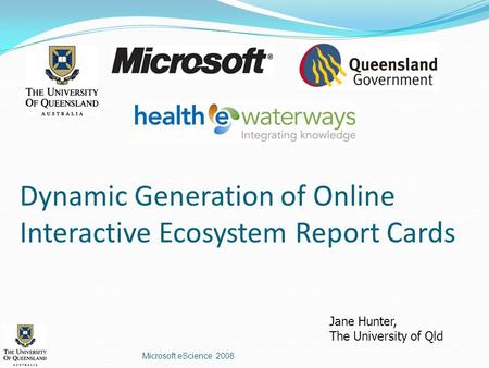 Dynamic Generation of Online Interactive Ecosystem Report Cards Microsoft eScience 2008 Jane Hunter, The University of Qld.