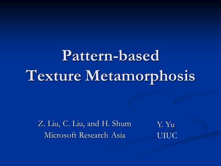 Pattern-based Texture Metamorphosis Z. Liu, C. Liu, and H. Shum Microsoft Research Asia Y. Yu UIUC.