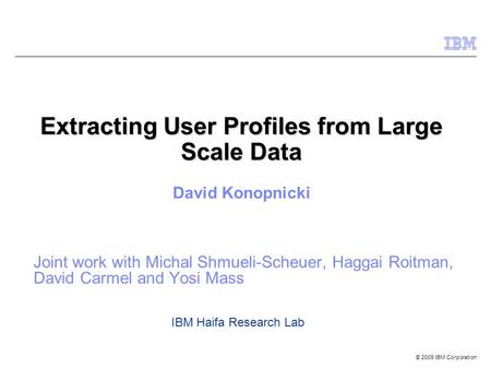 © 2009 IBM Corporation Extracting User Profiles from Large Scale Data Joint work with Michal Shmueli-Scheuer, Haggai Roitman, David Carmel and Yosi Mass.