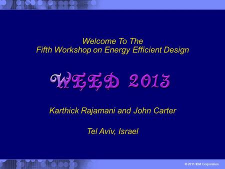 © 2011 IBM Corporation Karthick Rajamani and John Carter Welcome To The Fifth Workshop on Energy Efficient Design Tel Aviv, Israel.