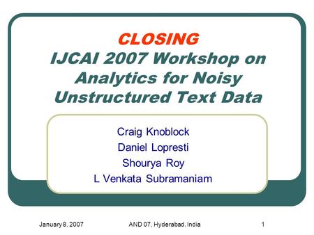 January 8, 2007AND 07, Hyderabad, India1 CLOSING IJCAI 2007 Workshop on Analytics for Noisy Unstructured Text Data Craig Knoblock Daniel Lopresti Shourya.