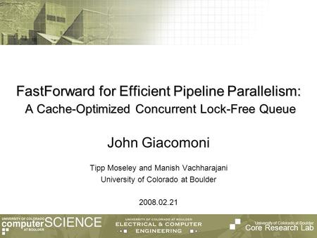 University of Colorado at Boulder Core Research Lab FastForward for Efficient Pipeline Parallelism: A Cache-Optimized Concurrent Lock-Free Queue Tipp Moseley.