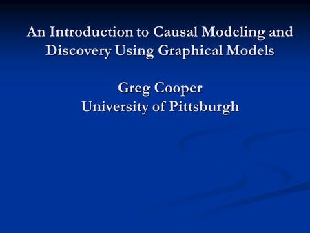 An Introduction to Causal Modeling and Discovery Using Graphical Models Greg Cooper University of Pittsburgh.