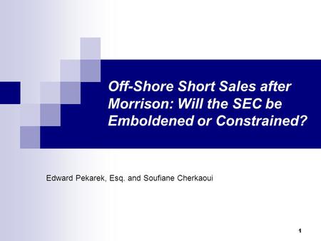 1 Off-Shore Short Sales after Morrison: Will the SEC be Emboldened or Constrained? Edward Pekarek, Esq. and Soufiane Cherkaoui.