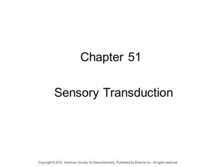 1 Chapter 51 Sensory Transduction Copyright © 2012, American Society for Neurochemistry. Published by Elsevier Inc. All rights reserved.