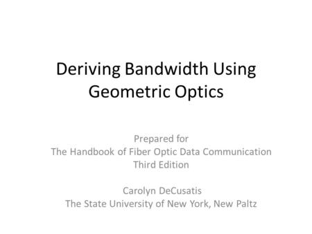 Deriving Bandwidth Using Geometric Optics Prepared for The Handbook of Fiber Optic Data Communication Third Edition Carolyn DeCusatis The State University.