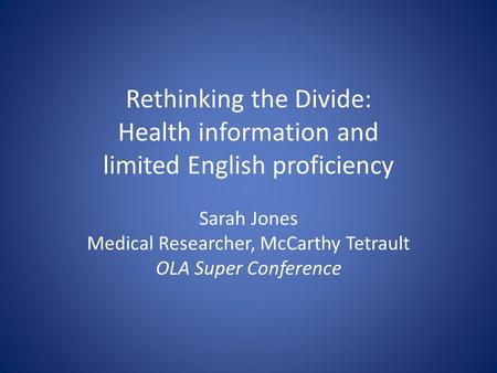 Rethinking the Divide: Health information and limited English proficiency Sarah Jones Medical Researcher, McCarthy Tetrault OLA Super Conference.