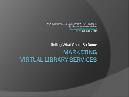 OLA Superconference: Session #1218, Fri, 4 Feb, 2 p.m. Liz Dobson, Centennial College Tel: 416-289-5000 x 7007 Selling What.