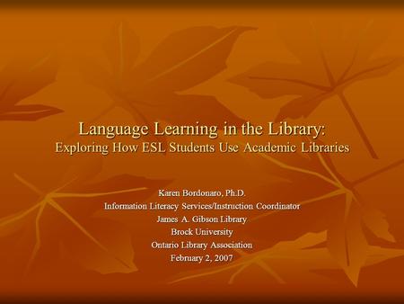 Language Learning in the Library: Exploring How ESL Students Use Academic Libraries Karen Bordonaro, Ph.D. Information Literacy Services/Instruction Coordinator.