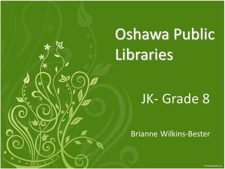 Oshawa Public Libraries JK- Grade 8 Brianne Wilkins-Bester.