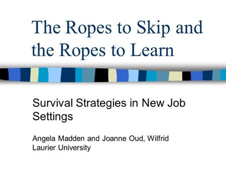 The Ropes to Skip and the Ropes to Learn Survival Strategies in New Job Settings Angela Madden and Joanne Oud, Wilfrid Laurier University.