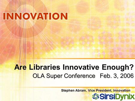 OLA Super Conference Feb. 3, 2006 Are Libraries Innovative Enough? OLA Super Conference Feb. 3, 2006 Stephen Abram, Vice President, Innovation.