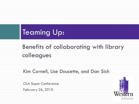 Benefits of collaborating with library colleagues Teaming Up: Kim Cornell, Lise Doucette, and Dan Sich OLA Super Conference February 26, 2010.