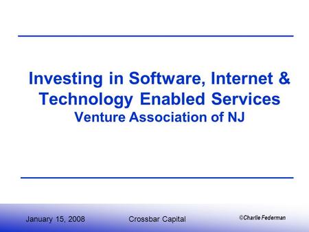 ©Charlie Federman Investing in Software, Internet & Technology Enabled Services Venture Association of NJ January 15, 2008Crossbar Capital.