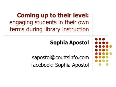 Coming up to their level: engaging students in their own terms during library instruction Sophia Apostol facebook: Sophia Apostol.