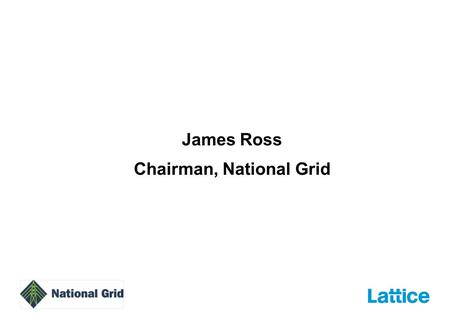 James Ross Chairman, National Grid. 2 Presentation team James RossChairman, National Grid Sir John ParkerChairman and Acting Chief Executive, Lattice.