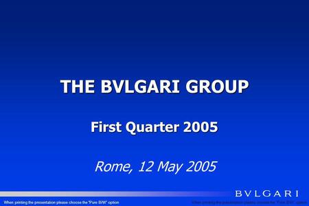 THE BVLGARI GROUP First Quarter 2005 Rome, 12 May 2005 When printing the presentation please choose the Pure B/W option.