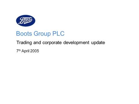 Boots Group PLC Trading and corporate development update 7 th April 2005.