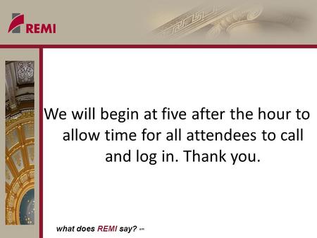 What does REMI say? sm We will begin at five after the hour to allow time for all attendees to call and log in. Thank you.