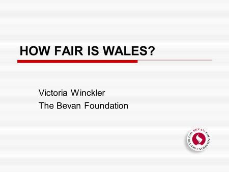 HOW FAIR IS WALES? Victoria Winckler The Bevan Foundation.