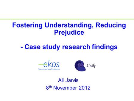 Ali Jarvis 8 th November 2012 Fostering Understanding, Reducing Prejudice - Case study research findings.