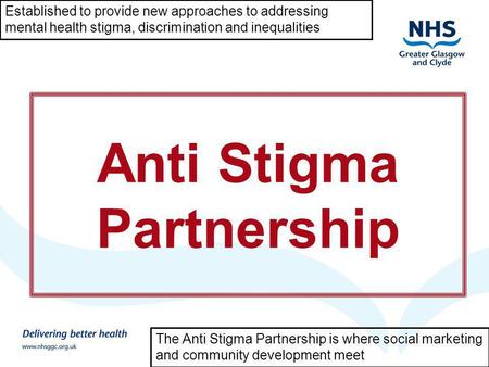 Mental Health Improvement in Scotland and NHS GG&C Anti Stigma Partnership Established to provide new approaches to addressing mental health stigma, discrimination.