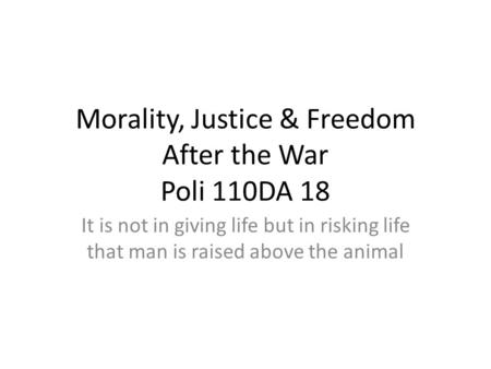 Morality, Justice & Freedom After the War Poli 110DA 18 It is not in giving life but in risking life that man is raised above the animal.